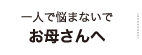 一人で悩まないでお母さんへ